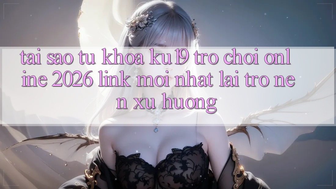 Tại Sao Từ Khóa “ku19 - Trò chơi Online 2026 - Link Mới Nhất” Lại Trở nên Xu Hướng?
