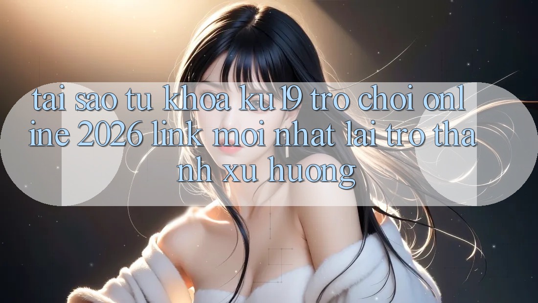 Tại Sao Từ Khóa “ku19 - Trò chơi Online 2026 - Link Mới Nhất” Lại Trở Thành Xu Hướng? Tại Sao Từ Khóa “ku19 - Trò chơi Online 2026 - Link Mới Nhất” Lại Trở Thành Xu Hướng?