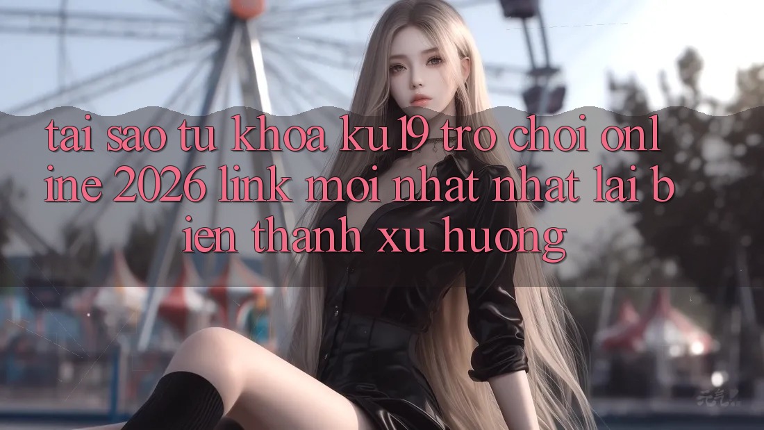 Tại Sao Từ Khóa “ku19 - Trò chơi Online 2026 - Link Mới nhất Nhất” Lại Biến thành Xu Hướng? Tại Sao Từ Khóa “ku19 - Trò chơi Online 2026 - Link Mới nhất Nhất” Lại Biến thành Xu Hướng?