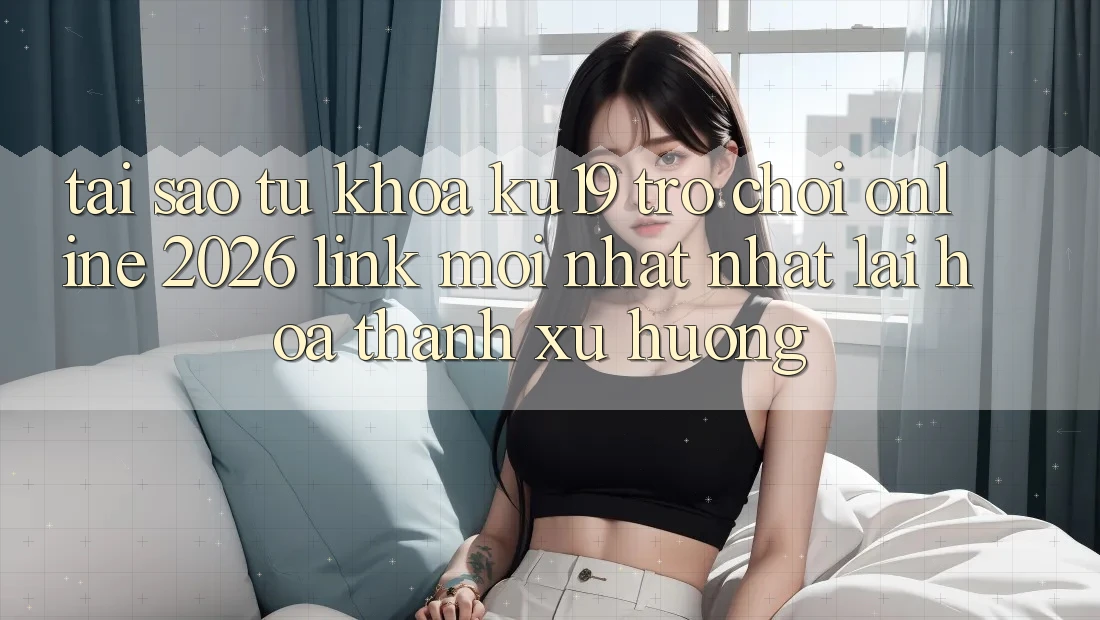 Tại Sao Từ Khóa “ku19 - Trò chơi Online 2026 - Link Mới nhất Nhất” Lại Hóa thành Xu Hướng? Tại Sao Từ Khóa “ku19 - Trò chơi Online 2026 - Link Mới nhất Nhất” Lại Hóa thành Xu Hướng?