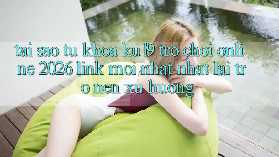 Tại Sao Từ Khóa “ku19 - Trò chơi Online 2026 - Link Mới nhất Nhất” Lại Trở nên Xu Hướng? Tại Sao Từ Khóa “ku19 - Trò chơi Online 2026 - Link Mới nhất Nhất” Lại Trở nên Xu Hướng?