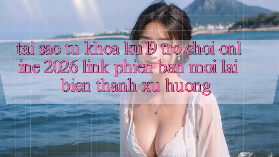 Tại Sao Từ Khóa “ku19 - Trò chơi Online 2026 - Link Phiên bản mới” Lại Biến thành Xu Hướng? Tại Sao Từ Khóa “ku19 - Trò chơi Online 2026 - Link Phiên bản mới” Lại Biến thành Xu Hướng?