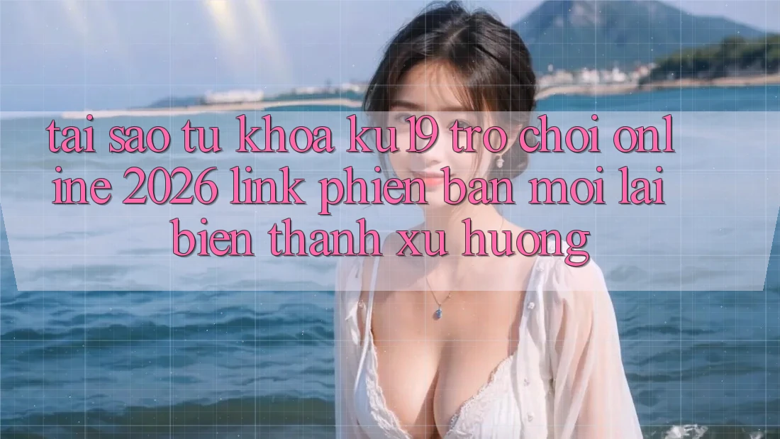 Tại Sao Từ Khóa “ku19 - Trò chơi Online 2026 - Link Phiên bản mới” Lại Biến thành Xu Hướng? Tại Sao Từ Khóa “ku19 - Trò chơi Online 2026 - Link Phiên bản mới” Lại Biến thành Xu Hướng?