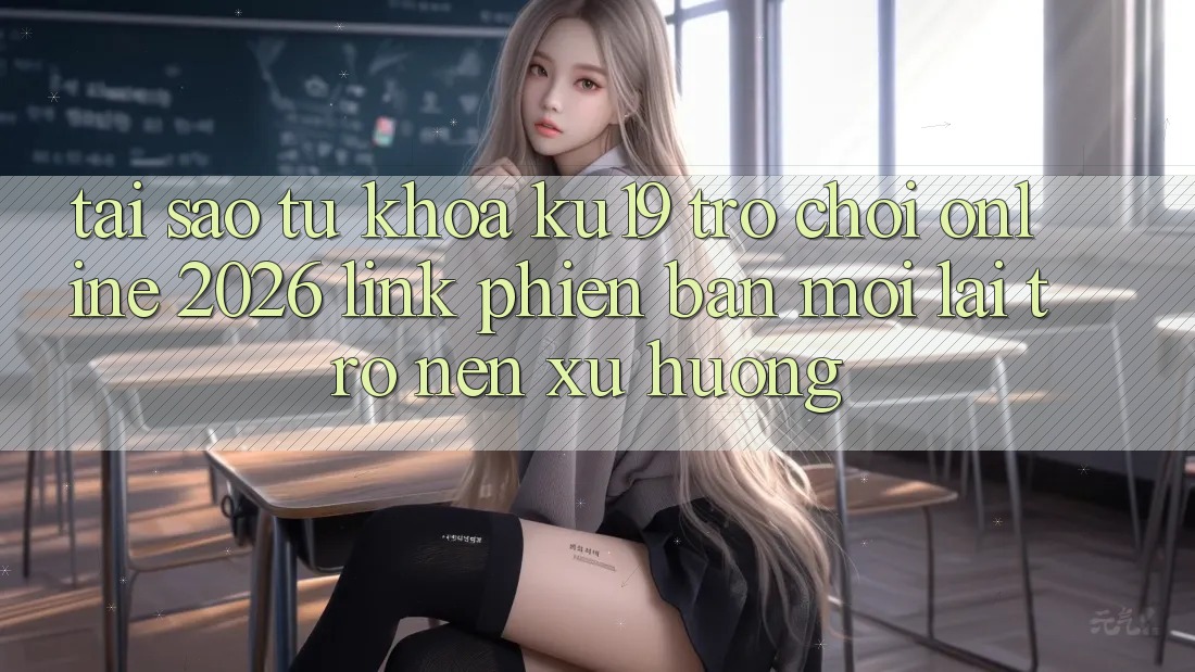 Tại Sao Từ Khóa “ku19 - Trò chơi Online 2026 - Link Phiên bản mới” Lại Trở nên Xu Hướng?