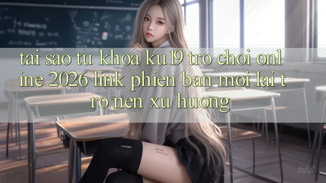 Tại Sao Từ Khóa “ku19 - Trò chơi Online 2026 - Link Phiên bản mới” Lại Trở nên Xu Hướng? Tại Sao Từ Khóa “ku19 - Trò chơi Online 2026 - Link Phiên bản mới” Lại Trở nên Xu Hướng?