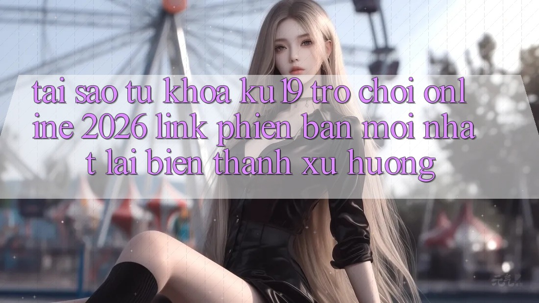 Tại Sao Từ Khóa “ku19 - Trò chơi Online 2026 - Link Phiên bản mới Nhất” Lại Biến thành Xu Hướng? Tại Sao Từ Khóa “ku19 - Trò chơi Online 2026 - Link Phiên bản mới Nhất” Lại Biến thành Xu Hướng?