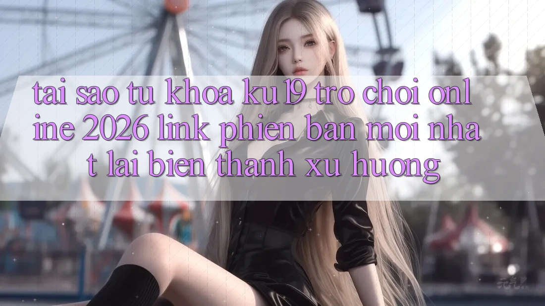 Tại Sao Từ Khóa “ku19 - Trò chơi Online 2026 - Link Phiên bản mới nhất” Lại Biến thành Xu Hướng? Tại Sao Từ Khóa “ku19 - Trò chơi Online 2026 - Link Phiên bản mới nhất” Lại Biến thành Xu Hướng?
