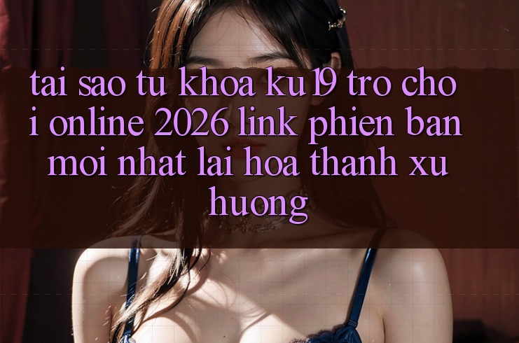 Tại Sao Từ Khóa “ku19 - Trò chơi Online 2026 - Link Phiên bản mới Nhất” Lại Hóa thành Xu Hướng? Tại Sao Từ Khóa “ku19 - Trò chơi Online 2026 - Link Phiên bản mới Nhất” Lại Hóa thành Xu Hướng?