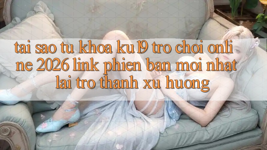 Tại Sao Từ Khóa “ku19 - Trò chơi Online 2026 - Link Phiên bản mới Nhất” Lại Trở Thành Xu Hướng? Tại Sao Từ Khóa “ku19 - Trò chơi Online 2026 - Link Phiên bản mới Nhất” Lại Trở Thành Xu Hướng?