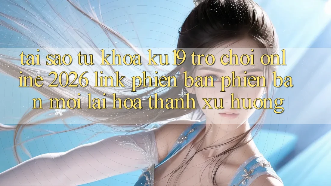 Tại Sao Từ Khóa “ku19 - Trò chơi Online 2026 - Link Phiên bản phiên bản mới” Lại Hóa thành Xu Hướng? Tại Sao Từ Khóa “ku19 - Trò chơi Online 2026 - Link Phiên bản phiên bản mới” Lại Hóa thành Xu Hướng?