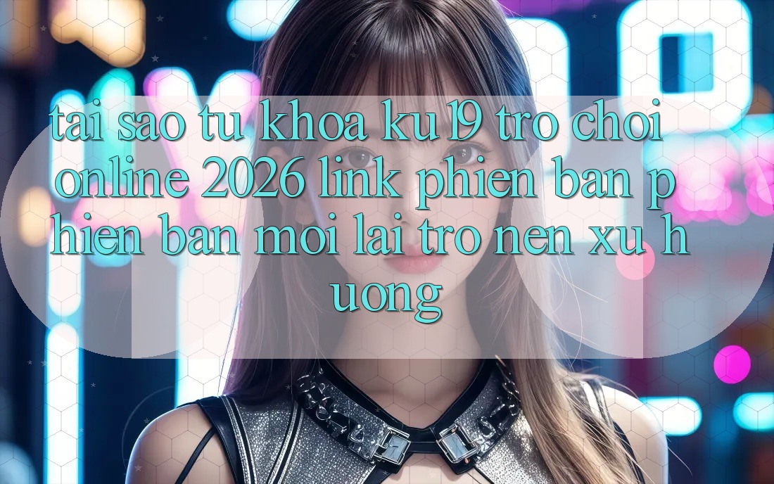 Tại Sao Từ Khóa “ku19 - Trò chơi Online 2026 - Link Phiên bản phiên bản mới” Lại Trở nên Xu Hướng?