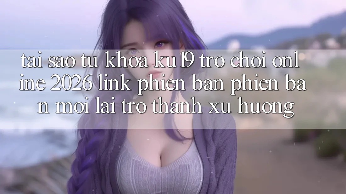 Tại Sao Từ Khóa “ku19 - Trò chơi Online 2026 - Link Phiên bản phiên bản mới” Lại Trở Thành Xu Hướng? Tại Sao Từ Khóa “ku19 - Trò chơi Online 2026 - Link Phiên bản phiên bản mới” Lại Trở Thành Xu Hướng?