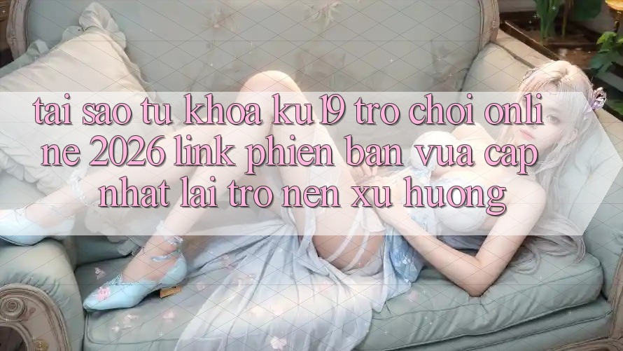 Tại Sao Từ Khóa “ku19 - Trò chơi Online 2026 - Link Phiên bản vừa cập nhật” Lại Trở nên Xu Hướng? Tại Sao Từ Khóa “ku19 - Trò chơi Online 2026 - Link Phiên bản vừa cập nhật” Lại Trở nên Xu Hướng?