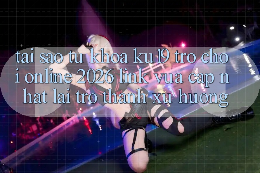 Tại Sao Từ Khóa “ku19 - Trò chơi Online 2026 - Link Vừa cập nhật” Lại Trở Thành Xu Hướng? Tại Sao Từ Khóa “ku19 - Trò chơi Online 2026 - Link Vừa cập nhật” Lại Trở Thành Xu Hướng?
