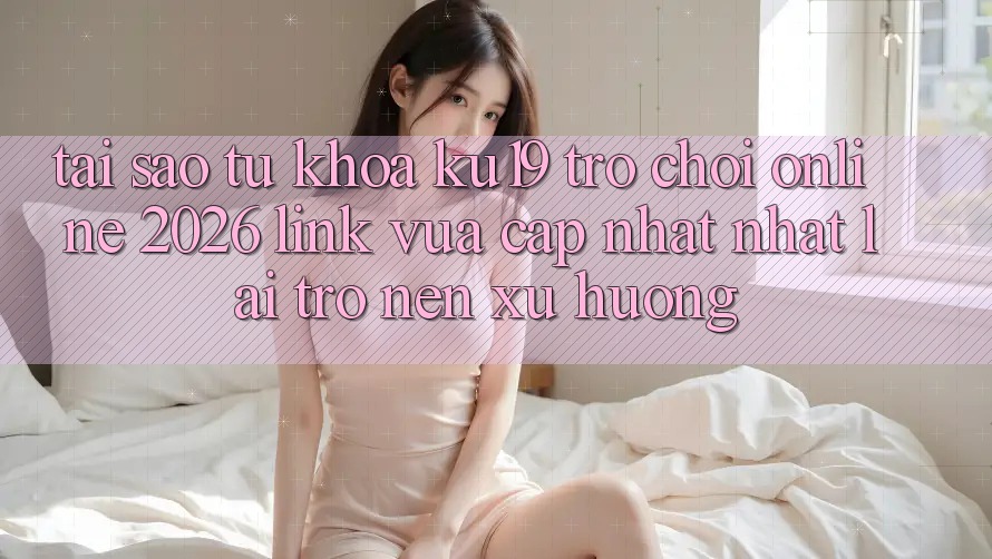 Tại Sao Từ Khóa “ku19 - Trò chơi Online 2026 - Link Vừa cập nhật Nhất” Lại Trở nên Xu Hướng?