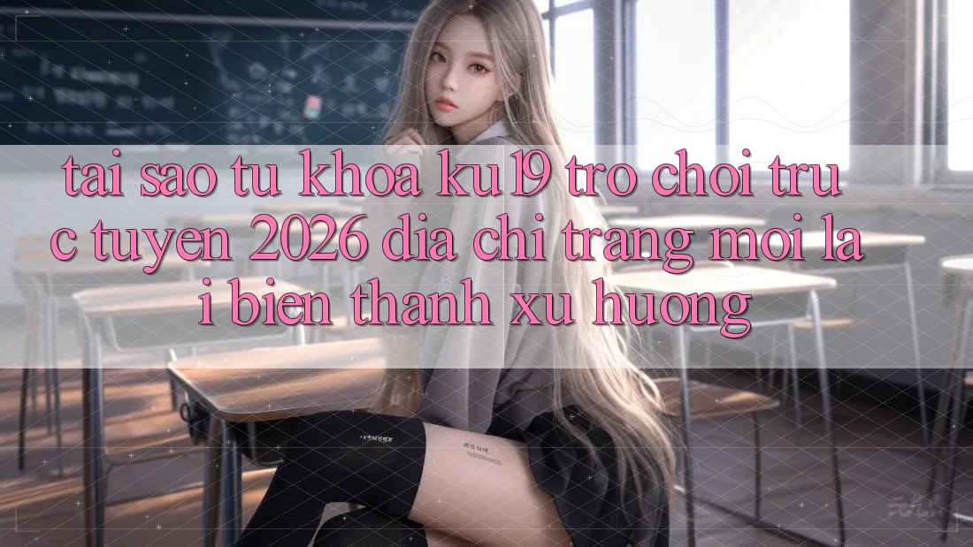 Tại Sao Từ Khóa “ku19 - Trò chơi trực tuyến 2026 - Địa chỉ trang Mới” Lại Biến thành Xu Hướng?