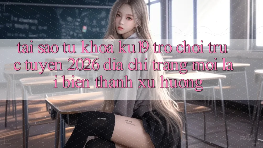 Tại Sao Từ Khóa “ku19 - Trò chơi trực tuyến 2026 - Địa chỉ trang Mới” Lại Biến thành Xu Hướng?