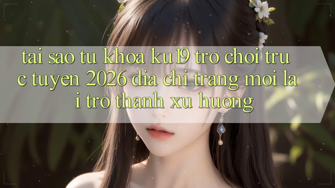 Tại Sao Từ Khóa “ku19 - Trò chơi trực tuyến 2026 - Địa chỉ trang Mới” Lại Trở Thành Xu Hướng?
