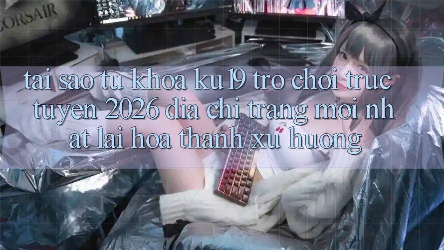 Tại Sao Từ Khóa “ku19 - Trò chơi trực tuyến 2026 - Địa chỉ trang Mới Nhất” Lại Hóa thành Xu Hướng? Tại Sao Từ Khóa “ku19 - Trò chơi trực tuyến 2026 - Địa chỉ trang Mới Nhất” Lại Hóa thành Xu Hướng?