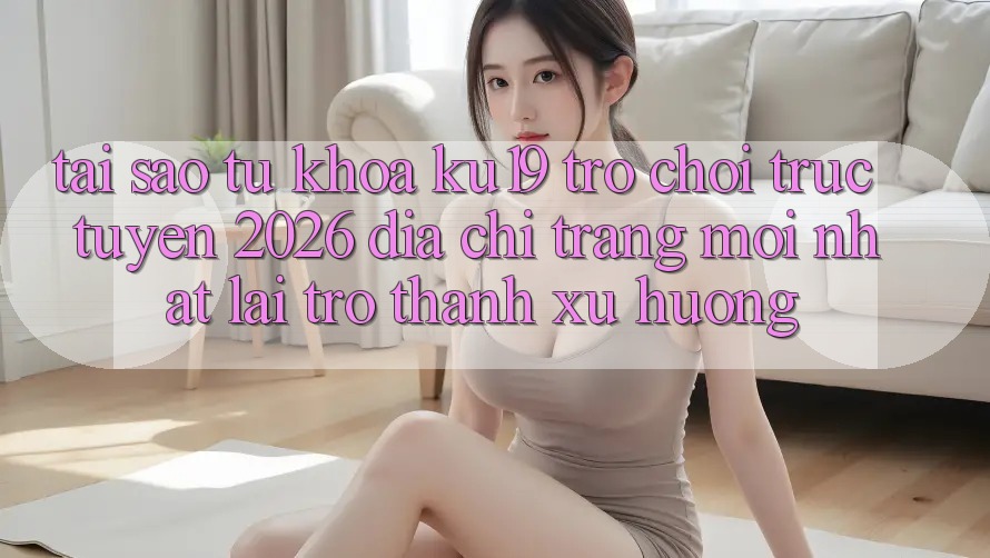 Tại Sao Từ Khóa “ku19 - Trò chơi trực tuyến 2026 - Địa chỉ trang Mới Nhất” Lại Trở thành Xu Hướng?
