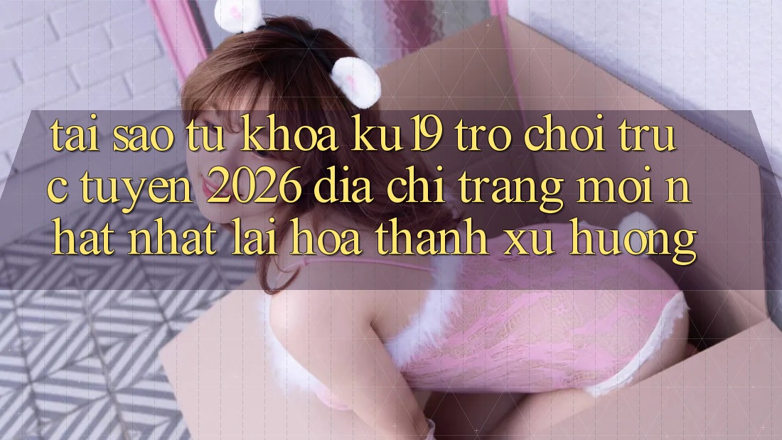Tại Sao Từ Khóa “ku19 - Trò chơi trực tuyến 2026 - Địa chỉ trang Mới nhất Nhất” Lại Hóa thành Xu Hướng?