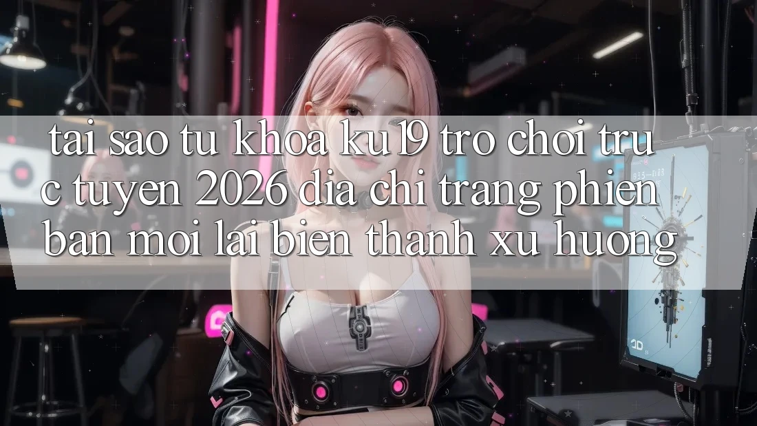 Tại Sao Từ Khóa “ku19 - Trò chơi trực tuyến 2026 - Địa chỉ trang Phiên bản mới” Lại Biến thành Xu Hướng? Tại Sao Từ Khóa “ku19 - Trò chơi trực tuyến 2026 - Địa chỉ trang Phiên bản mới” Lại Biến thành Xu Hướng?
