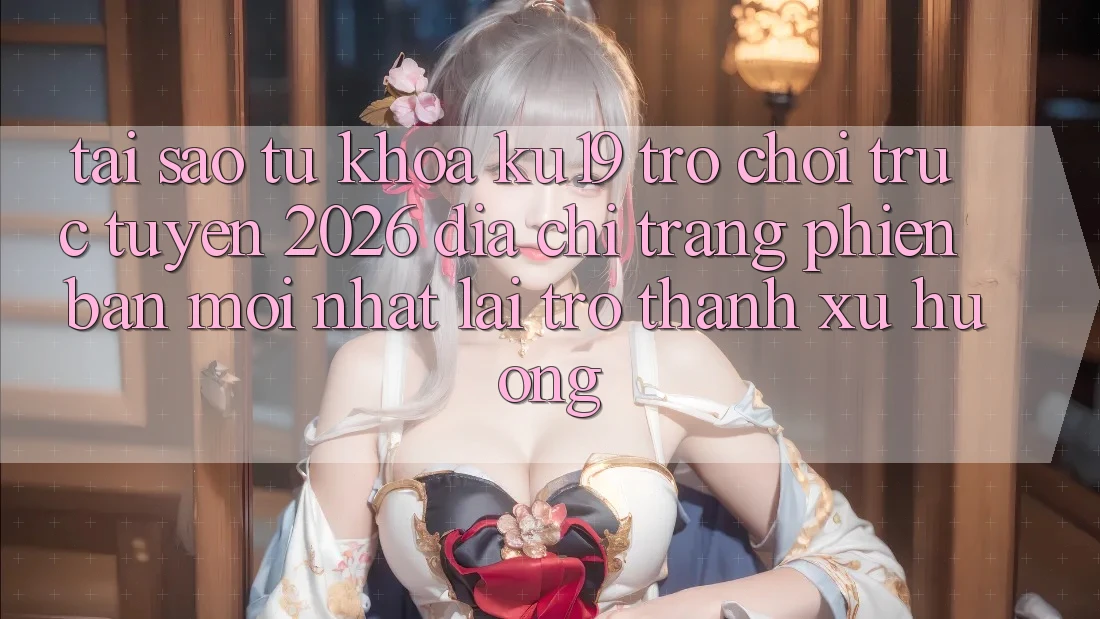 Tại Sao Từ Khóa “ku19 - Trò chơi trực tuyến 2026 - Địa chỉ trang Phiên bản mới Nhất” Lại Trở Thành Xu Hướng?