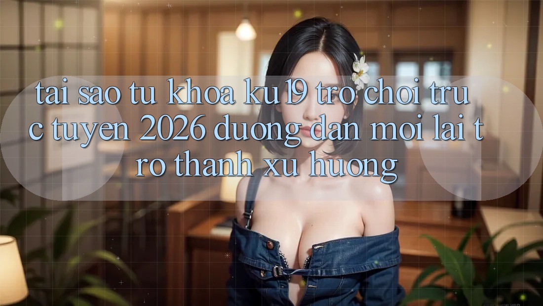 Tại Sao Từ Khóa “ku19 - Trò chơi trực tuyến 2026 - Đường dẫn Mới” Lại Trở Thành Xu Hướng?