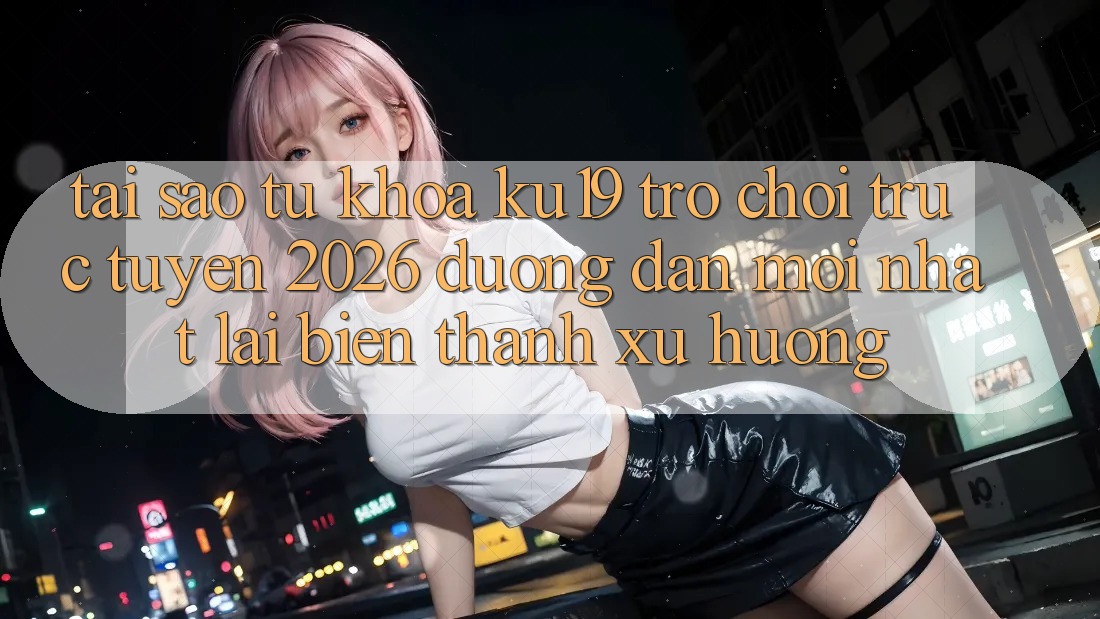 Tại Sao Từ Khóa “ku19 - Trò chơi trực tuyến 2026 - Đường dẫn Mới Nhất” Lại Biến thành Xu Hướng? Tại Sao Từ Khóa “ku19 - Trò chơi trực tuyến 2026 - Đường dẫn Mới Nhất” Lại Biến thành Xu Hướng?