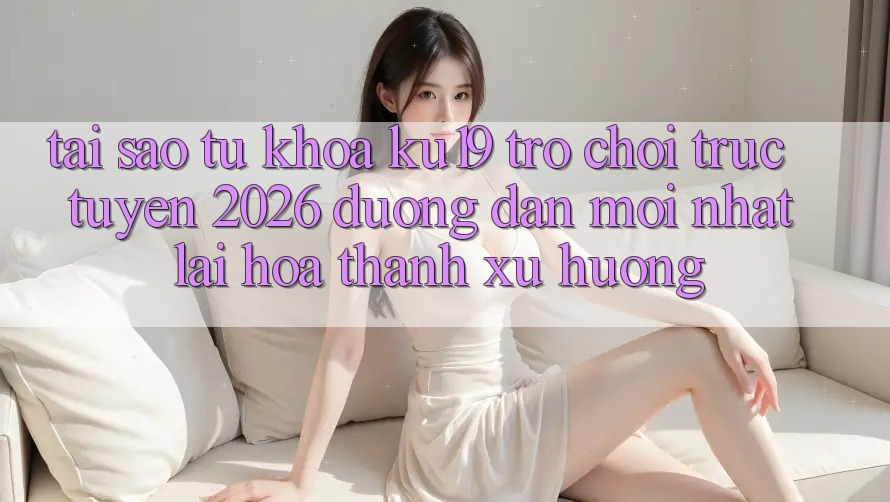 Tại Sao Từ Khóa “ku19 - Trò chơi trực tuyến 2026 - Đường dẫn Mới Nhất” Lại Hóa thành Xu Hướng? Tại Sao Từ Khóa “ku19 - Trò chơi trực tuyến 2026 - Đường dẫn Mới Nhất” Lại Hóa thành Xu Hướng?