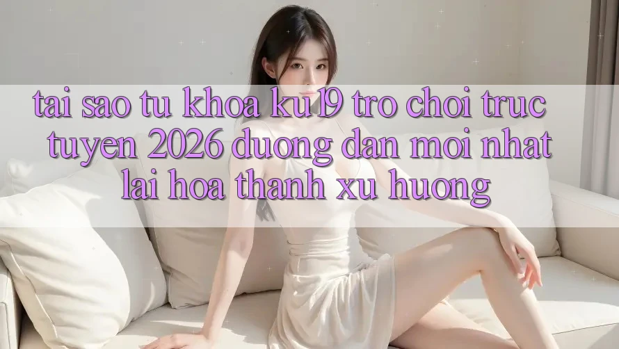 Tại Sao Từ Khóa “ku19 - Trò chơi trực tuyến 2026 - Đường dẫn Mới Nhất” Lại Hóa thành Xu Hướng?