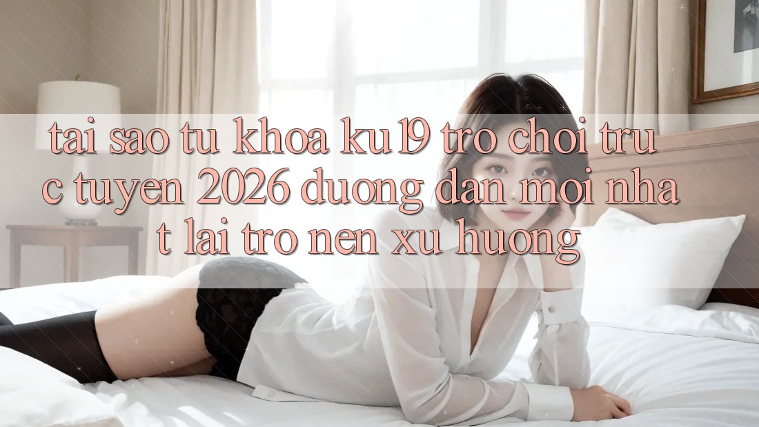 Tại Sao Từ Khóa “ku19 - Trò chơi trực tuyến 2026 - Đường dẫn Mới Nhất” Lại Trở nên Xu Hướng? Tại Sao Từ Khóa “ku19 - Trò chơi trực tuyến 2026 - Đường dẫn Mới Nhất” Lại Trở nên Xu Hướng?