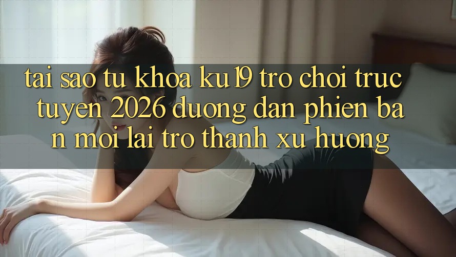 Tại Sao Từ Khóa “ku19 - Trò chơi trực tuyến 2026 - Đường dẫn Phiên bản mới” Lại Trở Thành Xu Hướng?