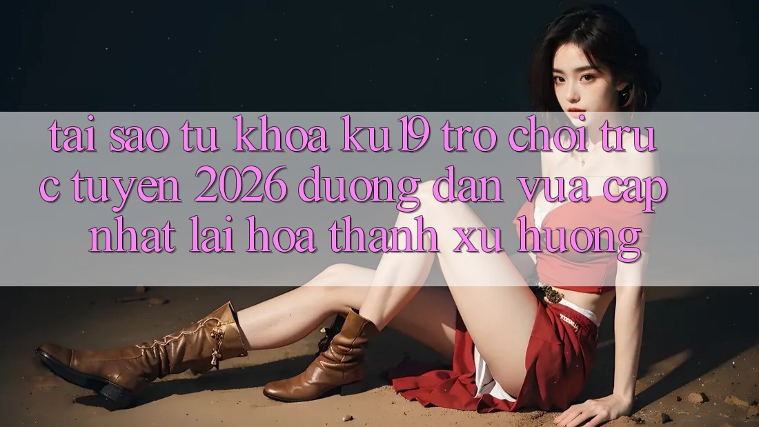 Tại Sao Từ Khóa “ku19 - Trò chơi trực tuyến 2026 - Đường dẫn Vừa cập nhật” Lại Hóa thành Xu Hướng? Tại Sao Từ Khóa “ku19 - Trò chơi trực tuyến 2026 - Đường dẫn Vừa cập nhật” Lại Hóa thành Xu Hướng?
