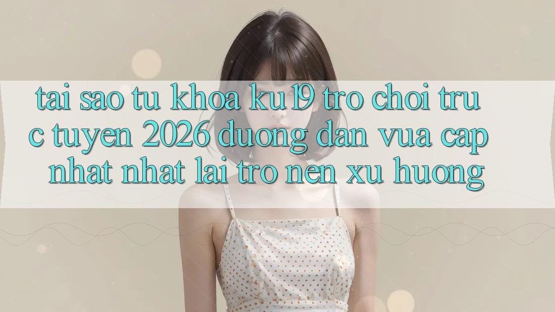 Tại Sao Từ Khóa “ku19 - Trò chơi trực tuyến 2026 - Đường dẫn Vừa cập nhật Nhất” Lại Trở nên Xu Hướng? Tại Sao Từ Khóa “ku19 - Trò chơi trực tuyến 2026 - Đường dẫn Vừa cập nhật Nhất” Lại Trở nên Xu Hướng?