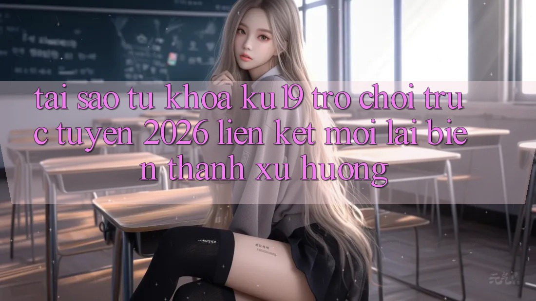 Tại Sao Từ Khóa “ku19 - Trò chơi trực tuyến 2026 - Liên kết Mới” Lại Biến thành Xu Hướng? Tại Sao Từ Khóa “ku19 - Trò chơi trực tuyến 2026 - Liên kết Mới” Lại Biến thành Xu Hướng?