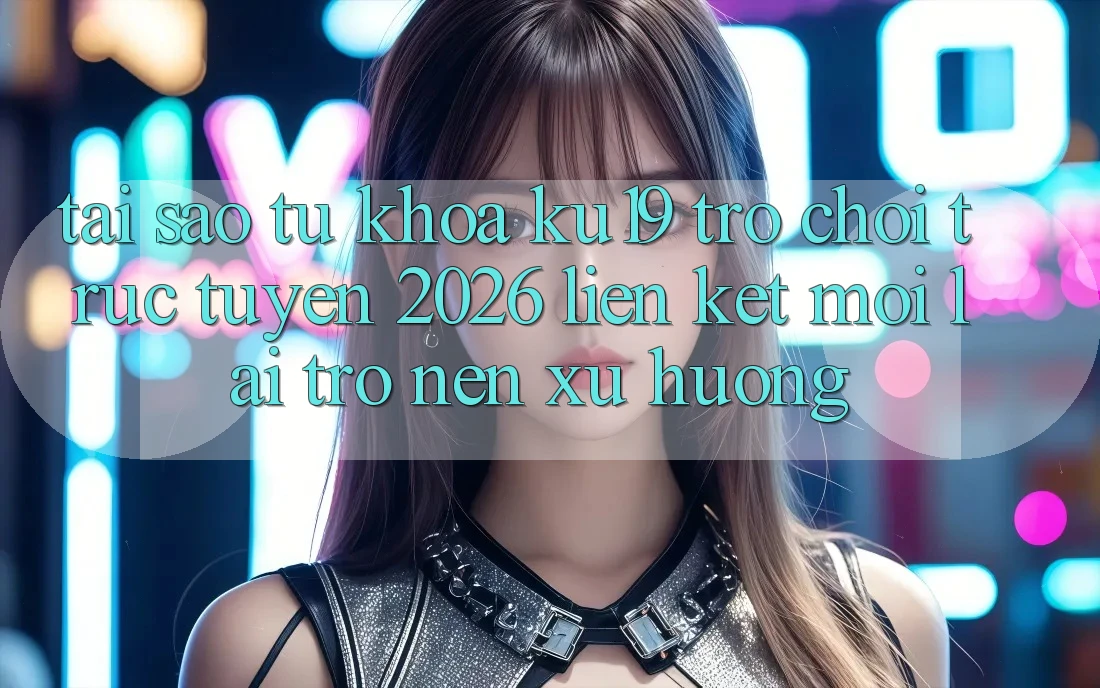Tại Sao Từ Khóa “ku19 - Trò chơi trực tuyến 2026 - Liên kết Mới” Lại Trở nên Xu Hướng? Tại Sao Từ Khóa “ku19 - Trò chơi trực tuyến 2026 - Liên kết Mới” Lại Trở nên Xu Hướng?