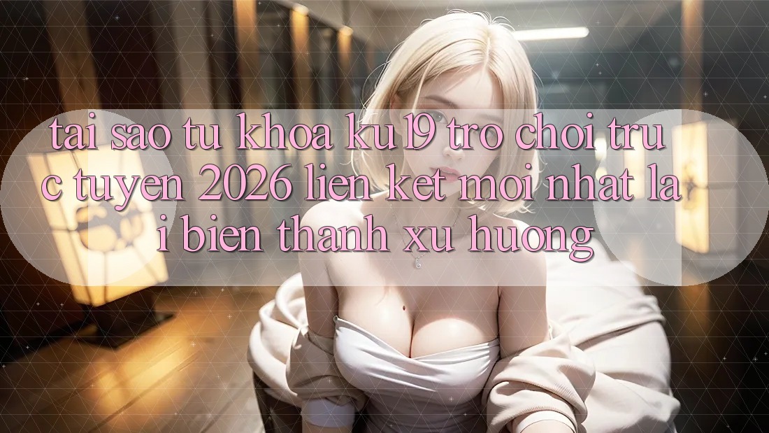 Tại Sao Từ Khóa “ku19 - Trò chơi trực tuyến 2026 - Liên kết Mới Nhất” Lại Biến thành Xu Hướng? Tại Sao Từ Khóa “ku19 - Trò chơi trực tuyến 2026 - Liên kết Mới Nhất” Lại Biến thành Xu Hướng?