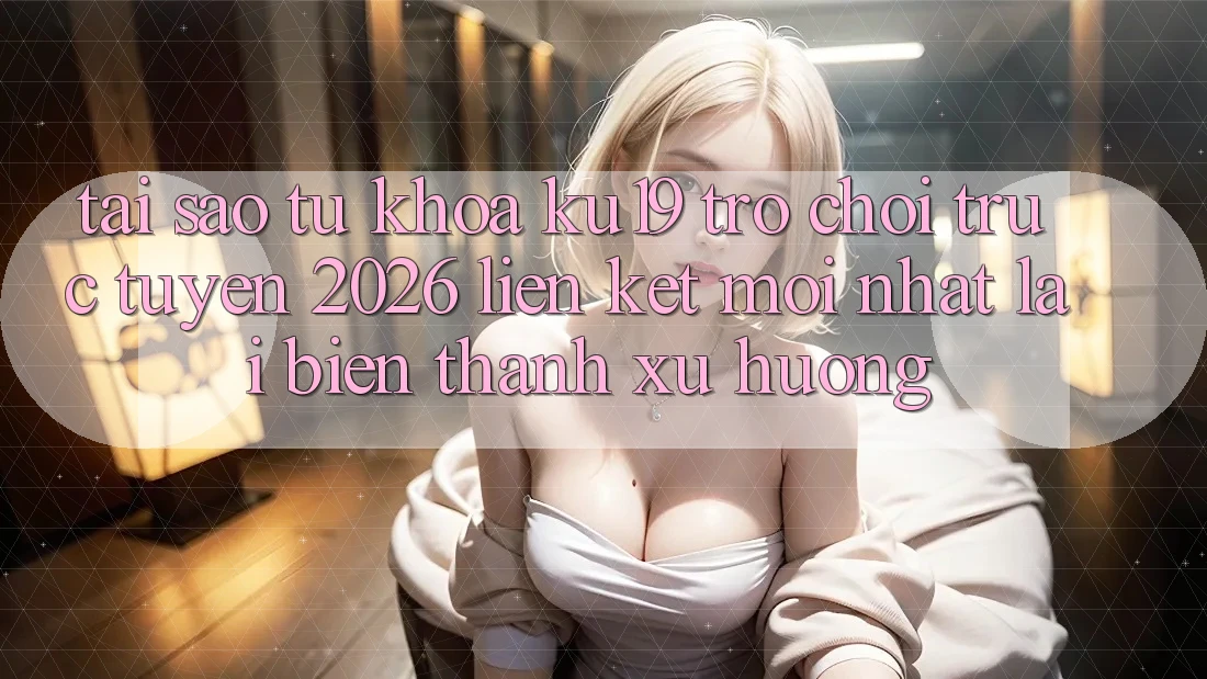 Tại Sao Từ Khóa “ku19 - Trò chơi trực tuyến 2026 - Liên kết Mới Nhất” Lại Biến thành Xu Hướng?