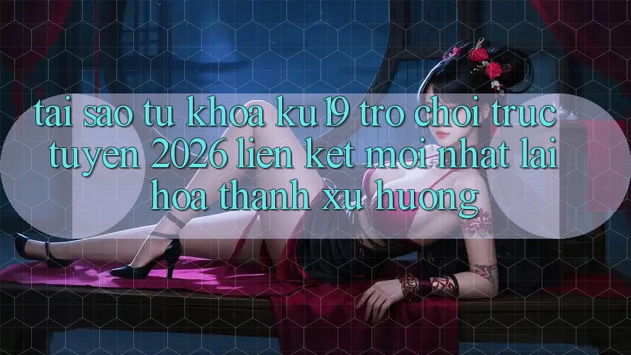 Tại Sao Từ Khóa “ku19 - Trò chơi trực tuyến 2026 - Liên kết Mới Nhất” Lại Hóa thành Xu Hướng? Tại Sao Từ Khóa “ku19 - Trò chơi trực tuyến 2026 - Liên kết Mới Nhất” Lại Hóa thành Xu Hướng?