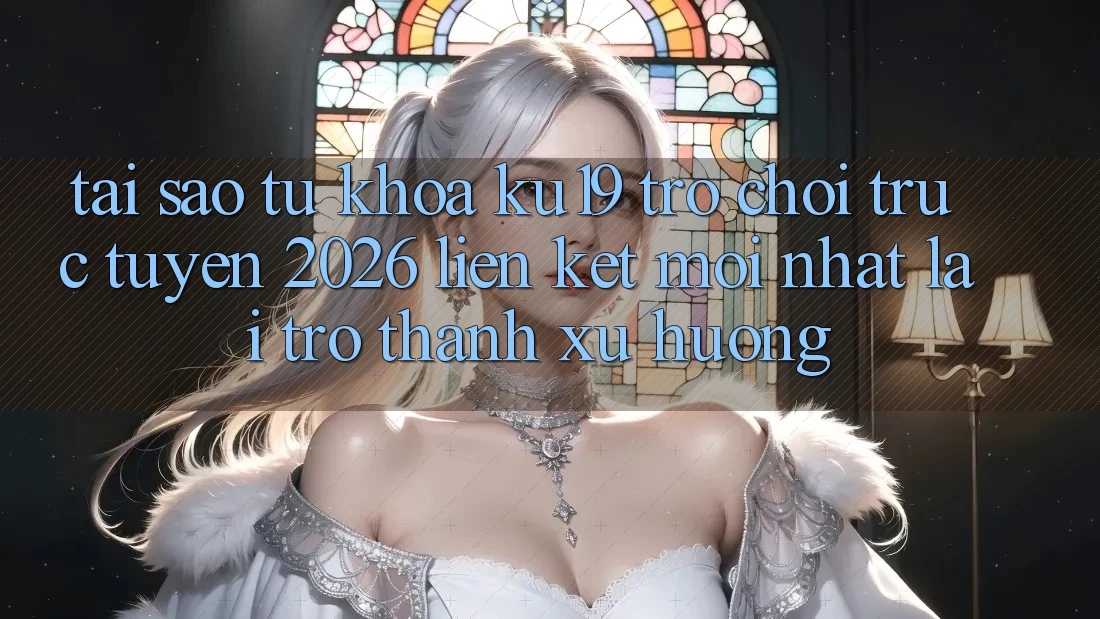 Tại Sao Từ Khóa “ku19 - Trò chơi trực tuyến 2026 - Liên kết Mới Nhất” Lại Trở Thành Xu Hướng? Tại Sao Từ Khóa “ku19 - Trò chơi trực tuyến 2026 - Liên kết Mới Nhất” Lại Trở Thành Xu Hướng?