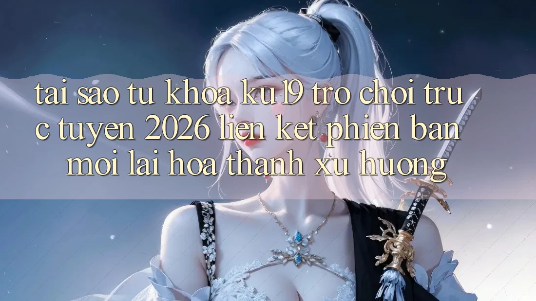 Tại Sao Từ Khóa “ku19 - Trò chơi trực tuyến 2026 - Liên kết Phiên bản mới” Lại Hóa thành Xu Hướng? Tại Sao Từ Khóa “ku19 - Trò chơi trực tuyến 2026 - Liên kết Phiên bản mới” Lại Hóa thành Xu Hướng?