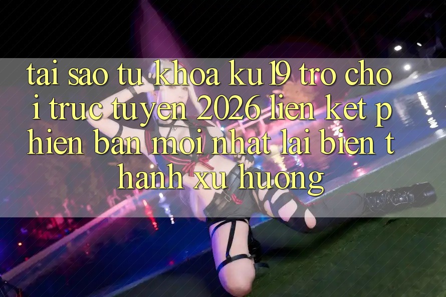 Tại Sao Từ Khóa “ku19 - Trò chơi trực tuyến 2026 - Liên kết Phiên bản mới Nhất” Lại Biến thành Xu Hướng? Tại Sao Từ Khóa “ku19 - Trò chơi trực tuyến 2026 - Liên kết Phiên bản mới Nhất” Lại Biến thành Xu Hướng?