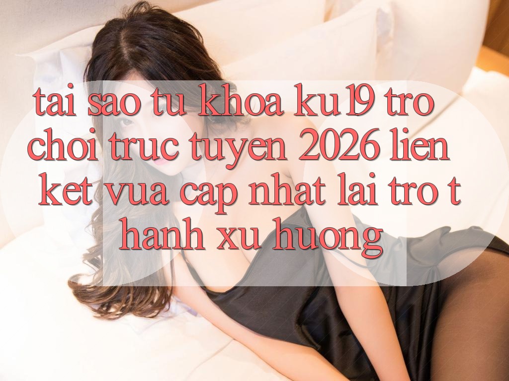 Tại Sao Từ Khóa “ku19 - Trò chơi trực tuyến 2026 - Liên kết Vừa cập nhật” Lại Trở Thành Xu Hướng? Tại Sao Từ Khóa “ku19 - Trò chơi trực tuyến 2026 - Liên kết Vừa cập nhật” Lại Trở Thành Xu Hướng?