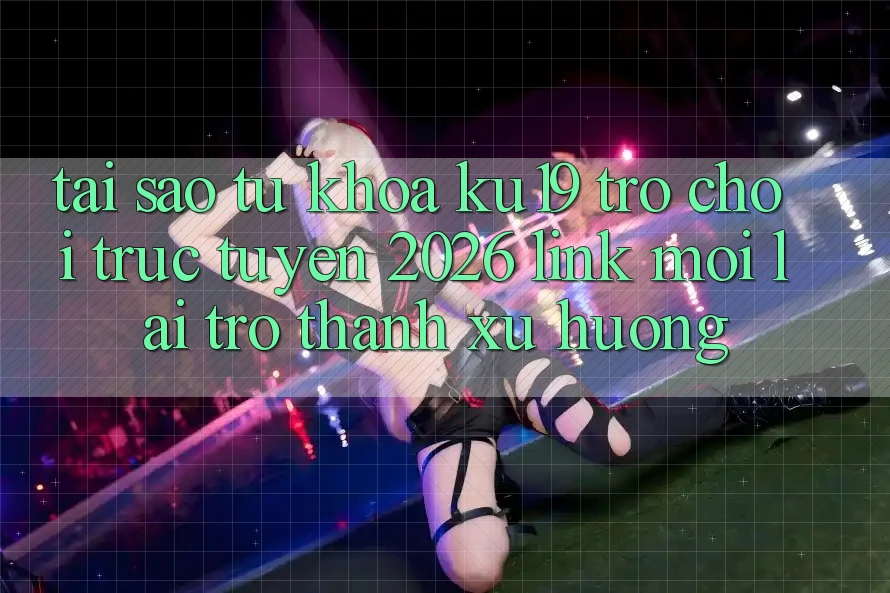 Tại Sao Từ Khóa “ku19 - Trò chơi trực tuyến 2026 - Link Mới” Lại Trở Thành Xu Hướng? Tại Sao Từ Khóa “ku19 - Trò chơi trực tuyến 2026 - Link Mới” Lại Trở Thành Xu Hướng?