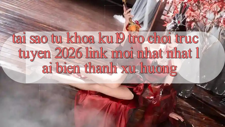 Tại Sao Từ Khóa “ku19 - Trò chơi trực tuyến 2026 - Link Mới nhất Nhất” Lại Biến thành Xu Hướng?