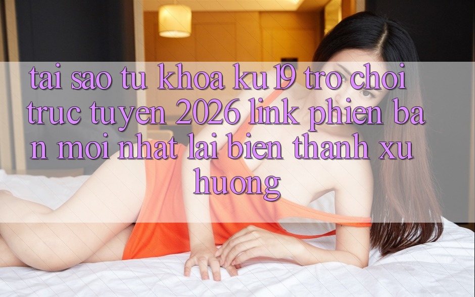 Tại Sao Từ Khóa “ku19 - Trò chơi trực tuyến 2026 - Link Phiên bản mới nhất” Lại Biến thành Xu Hướng?