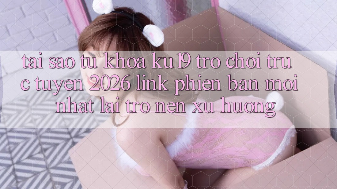 Tại Sao Từ Khóa “ku19 - Trò chơi trực tuyến 2026 - Link Phiên bản mới Nhất” Lại Trở nên Xu Hướng? Tại Sao Từ Khóa “ku19 - Trò chơi trực tuyến 2026 - Link Phiên bản mới Nhất” Lại Trở nên Xu Hướng?