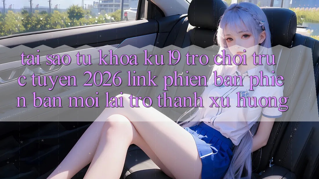 Tại Sao Từ Khóa “ku19 - Trò chơi trực tuyến 2026 - Link Phiên bản phiên bản mới” Lại Trở Thành Xu Hướng? Tại Sao Từ Khóa “ku19 - Trò chơi trực tuyến 2026 - Link Phiên bản phiên bản mới” Lại Trở Thành Xu Hướng?