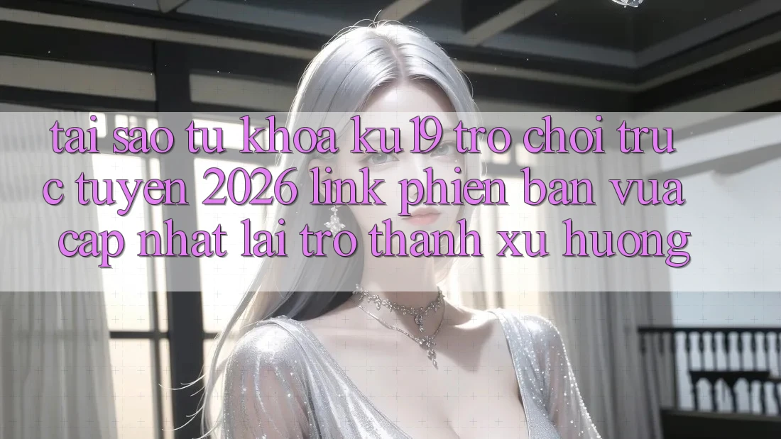 Tại Sao Từ Khóa “ku19 - Trò chơi trực tuyến 2026 - Link Phiên bản vừa cập nhật” Lại Trở Thành Xu Hướng?